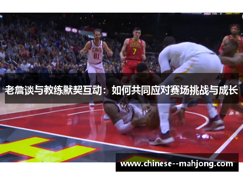 老詹谈与教练默契互动:如何共同应对赛场挑战与成长 老詹谈与教练默契互动:如何共同应对赛场挑战与成长