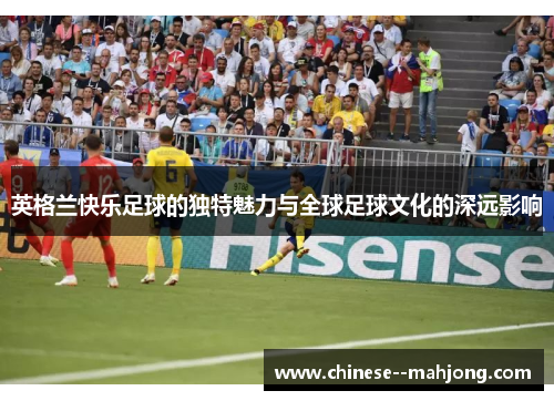 英格兰快乐足球的独特魅力与全球足球文化的深远影响 英格兰快乐足球的独特魅力与全球足球文化的深远影响