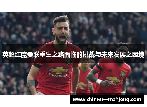 英超红魔曼联重生之路面临的挑战与未来发展之困境 英超红魔曼联重生之路面临的挑战与未来发展之困境