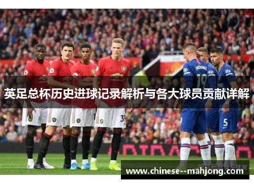英足总杯历史进球记录解析与各大球员贡献详解 英足总杯历史进球记录解析与各大球员贡献详解