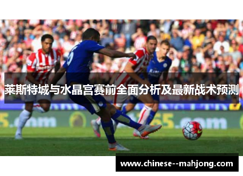 莱斯特城与水晶宫赛前全面分析及最新战术预测