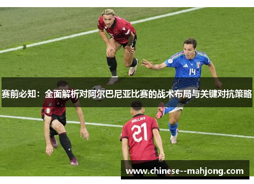 赛前必知:全面解析对阿尔巴尼亚比赛的战术布局与关键对抗策略 赛前必知:全面解析对阿尔巴尼亚比赛的战术布局与关键对抗策略