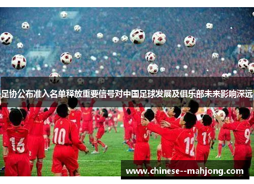 足协公布准入名单释放重要信号对中国足球发展及俱乐部未来影响深远 足协公布准入名单释放重要信号对中国足球发展及俱乐部未来影响深远