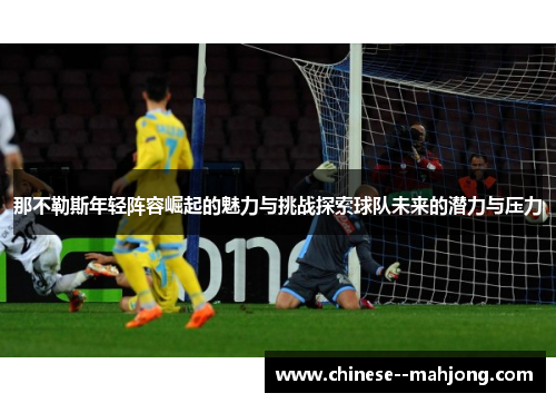 那不勒斯年轻阵容崛起的魅力与挑战探索球队未来的潜力与压力 那不勒斯年轻阵容崛起的魅力与挑战探索球队未来的潜力与压力