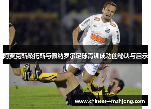 阿贾克斯桑托斯与佩纳罗尔足球青训成功的秘诀与启示