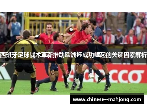 西班牙足球战术革新推动欧洲杯成功崛起的关键因素解析