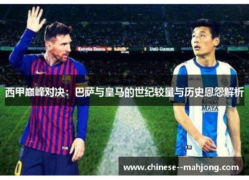 西甲巅峰对决：巴萨与皇马的世纪较量与历史恩怨解析