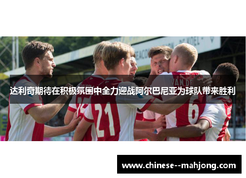 达利奇期待在积极氛围中全力迎战阿尔巴尼亚为球队带来胜利 达利奇期待在积极氛围中全力迎战阿尔巴尼亚为球队带来胜利