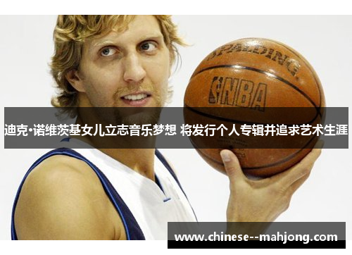 迪克·诺维茨基女儿立志音乐梦想 将发行个人专辑并追求艺术生涯