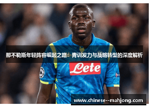 那不勒斯年轻阵容崛起之路:青训发力与战略转型的深度解析 那不勒斯年轻阵容崛起之路:青训发力与战略转型的深度解析