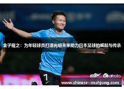 金子隆之：为年轻球员打造光明未来助力日本足球的崛起与传承