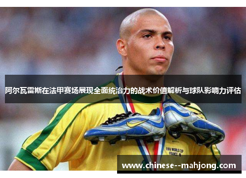 阿尔瓦雷斯在法甲赛场展现全面统治力的战术价值解析与球队影响力评估
