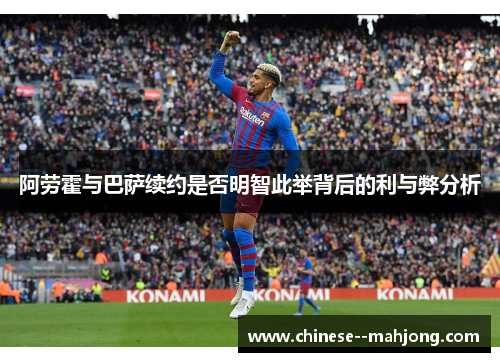 阿劳霍与巴萨续约是否明智此举背后的利与弊分析 阿劳霍与巴萨续约是否明智此举背后的利与弊分析