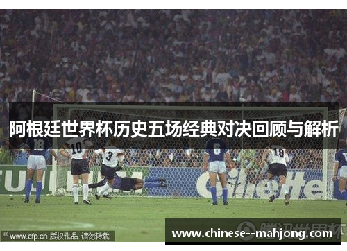 阿根廷世界杯历史五场经典对决回顾与解析