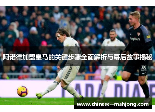 阿诺德加盟皇马的关键步骤全面解析与幕后故事揭秘 阿诺德加盟皇马的关键步骤全面解析与幕后故事揭秘