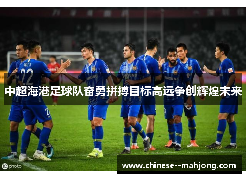 中超海港足球队奋勇拼搏目标高远争创辉煌未来 中超海港足球队奋勇拼搏目标高远争创辉煌未来