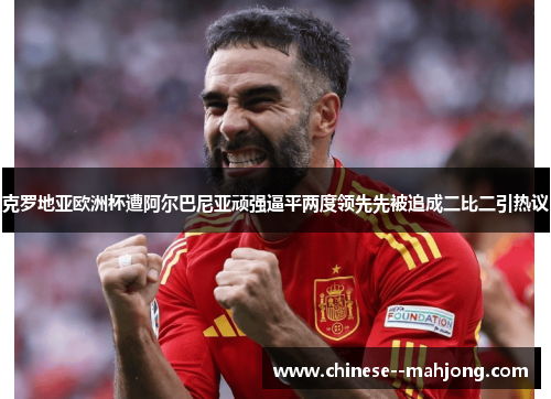 克罗地亚欧洲杯遭阿尔巴尼亚顽强逼平两度领先先被追成二比二引热议