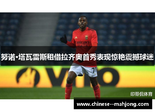 努诺·塔瓦雷斯租借拉齐奥首秀表现惊艳震撼球迷 努诺·塔瓦雷斯租借拉齐奥首秀表现惊艳震撼球迷