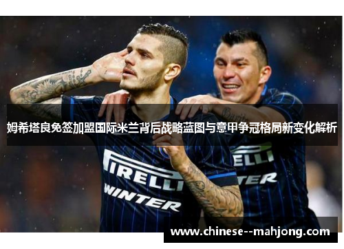 姆希塔良免签加盟国际米兰背后战略蓝图与意甲争冠格局新变化解析
