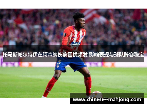托马斯帕尔特伊在阿森纳伤病困扰频发 影响表现与球队阵容稳定 托马斯帕尔特伊在阿森纳伤病困扰频发 影响表现与球队阵容稳定