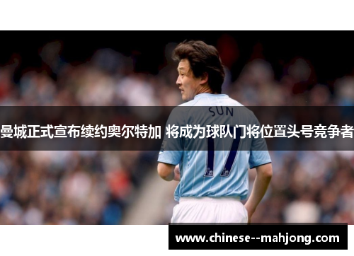 曼城正式宣布续约奥尔特加 将成为球队门将位置头号竞争者