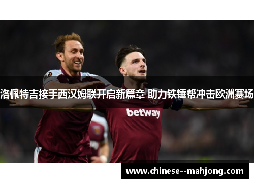 洛佩特吉接手西汉姆联开启新篇章 助力铁锤帮冲击欧洲赛场