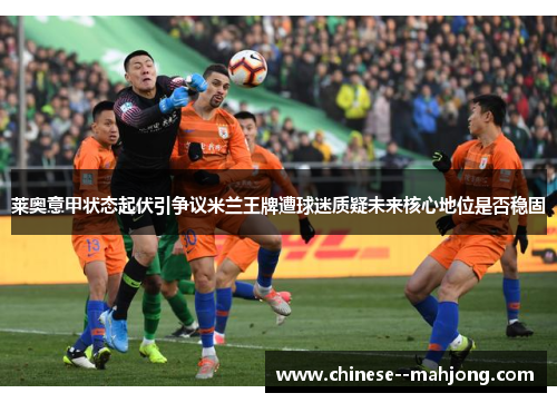 莱奥意甲状态起伏引争议米兰王牌遭球迷质疑未来核心地位是否稳固