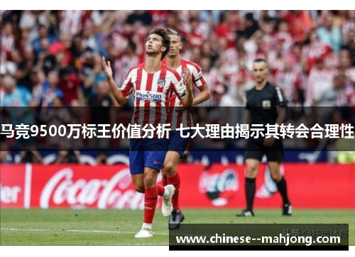 马竞9500万标王价值分析 七大理由揭示其转会合理性