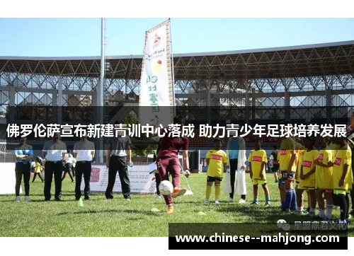佛罗伦萨宣布新建青训中心落成 助力青少年足球培养发展 佛罗伦萨宣布新建青训中心落成 助力青少年足球培养发展