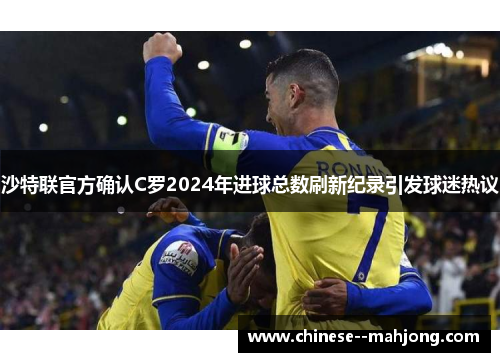 沙特联官方确认C罗2024年进球总数刷新纪录引发球迷热议 沙特联官方确认C罗2024年进球总数刷新纪录引发球迷热议