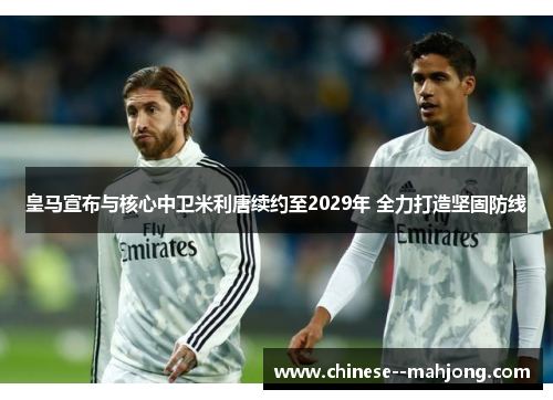 皇马宣布与核心中卫米利唐续约至2029年 全力打造坚固防线 皇马宣布与核心中卫米利唐续约至2029年 全力打造坚固防线