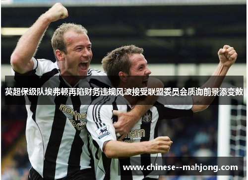 英超保级队埃弗顿再陷财务违规风波接受联盟委员会质询前景添变数 英超保级队埃弗顿再陷财务违规风波接受联盟委员会质询前景添变数