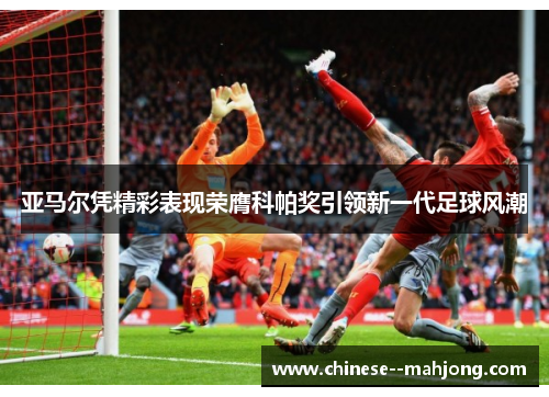 亚马尔凭精彩表现荣膺科帕奖引领新一代足球风潮 亚马尔凭精彩表现荣膺科帕奖引领新一代足球风潮