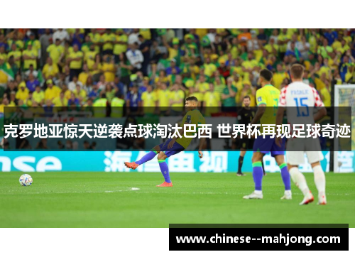 克罗地亚惊天逆袭点球淘汰巴西 世界杯再现足球奇迹 克罗地亚惊天逆袭点球淘汰巴西 世界杯再现足球奇迹
