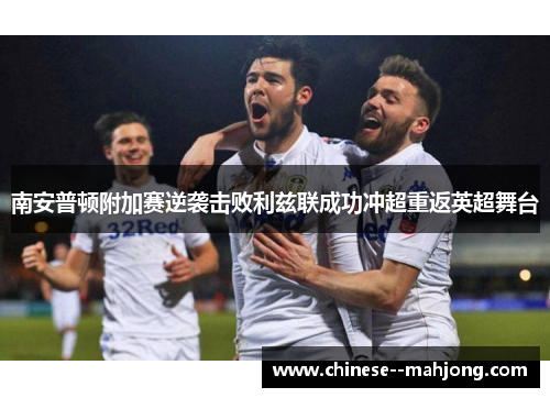 南安普顿附加赛逆袭击败利兹联成功冲超重返英超舞台 南安普顿附加赛逆袭击败利兹联成功冲超重返英超舞台