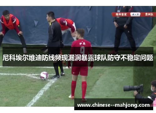 尼科埃尔维迪防线频现漏洞暴露球队防守不稳定问题 尼科埃尔维迪防线频现漏洞暴露球队防守不稳定问题