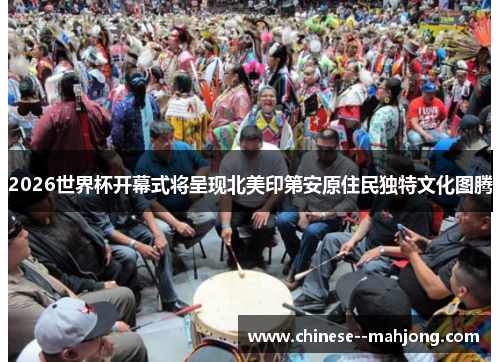 2026世界杯开幕式将呈现北美印第安原住民独特文化图腾 2026世界杯开幕式将呈现北美印第安原住民独特文化图腾